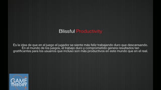 Blissful Productivity
!
Es la idea de que en el juego el jugador se siente más feliz trabajando duro que descansando.
En el mundo de los juegos, el trabajo duro y comprometido genera resultados tan
gratiﬁcantes para los usuarios que incluso son más productivos en este mundo que en el real.
 