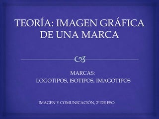 MARCAS: 
LOGOTIPOS, ISOTIPOS, IMAGOTIPOS 
IMAGEN Y COMUNICACIÓN, 2º DE ESO 
 