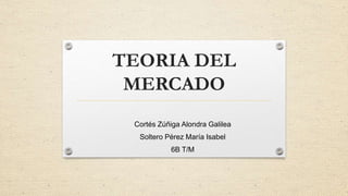 TEORIA DEL
MERCADO
Cortés Zúñiga Alondra Galilea
Soltero Pérez María Isabel
6B T/M
 