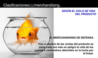 Clasificacionesdelmerchandising.
SEGÚN EL CICLO DE VIDA
DEL PRODUCTO
EL MERCHANDISING DE DEFENSA
Con el declive de las ventas del producto se
pone cada vez más en peligro la vida de los
metros o centímetros obtenidos en la lucha por
el lineal.
 