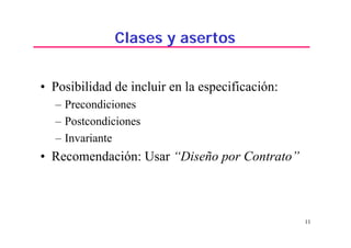 11
Clases y asertos
• Posibilidad de incluir en la especificación:
– Precondiciones
– Postcondiciones
– Invariante
• Recomendación: Usar “Diseño por Contrato”
 