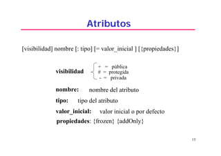 13
visibilidad
nombre: nombre del atributo
tipo: tipo del atributo
valor_inicial: valor inicial o por defecto
[visibilidad] nombre [: tipo] [= valor_inicial ] [{propiedades}]
+ = pública
# = protegida
- = privada
propiedades: {frozen} {addOnly}
Atributos
 