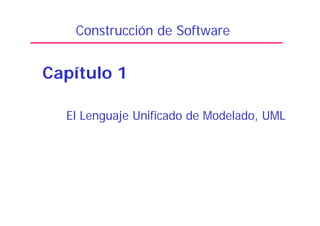 El Lenguaje Unificado de Modelado, UML
Construcción de Software
Capítulo 1
 