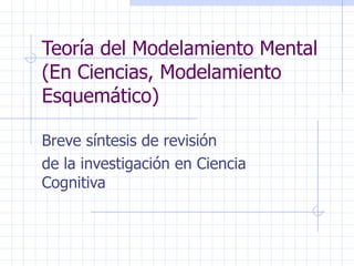 Teoría del Modelamiento Mental
(En Ciencias, Modelamiento
Esquemático)

Breve síntesis de revisión
de la investigación en Ciencia
Cognitiva
 