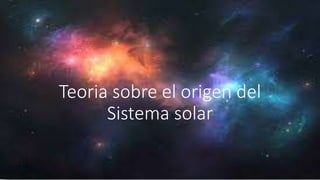Teoria sobre el origen del
Sistema solar
 