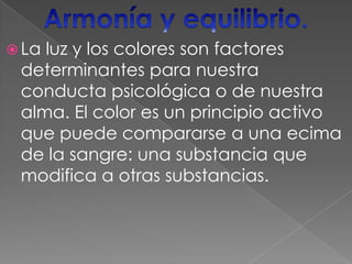 Armonía y equilibrio.La luz y los colores son factores determinantes para nuestra conducta psicológica o de nuestra alma. El color es un principio activo que puede compararse a una ecima de la sangre: una substancia que modifica a otras substancias. 