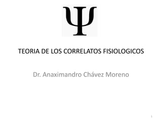 TEORIA DE LOS CORRELATOS FISIOLOGICOS


    Dr. Anaximandro Chávez Moreno




                                        1
 