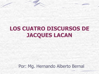 LOS CUATRO DISCURSOS DE
     JACQUES LACAN




  Por: Mg. Hernando Alberto Bernal
 
