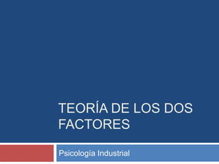 TEORÍA DE LOS DOS
FACTORES
Psicología Industrial
 