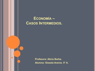 Economía – Casos Intermedios. Profesora: Alicia Barba. Alumna: GisselaAvenia. 5° A. 