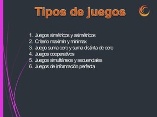 1. Juegos simétricosyasimétricos
2. Criterio maximin yminimax
3. Juegosumaceroysumadistinta decero
4. Juegos cooperativos
5. Juegos simultáneos ysecuenciales
6. Juegos deinformación perfecta
 