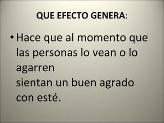 QUE EFECTO GENERA : Hace que al momento que las personas lo vean o lo agarren sientan un buen agrado con esté. 