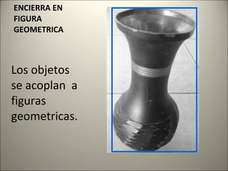 ENCIERRA EN FIGURA GEOMETRICA Los objetos se acoplan  a figuras geometricas. 