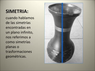 SIMETRIA: cuando hablamos de las simetrías encontradas en un plano infinito, nos referimos a como simetrías planas o trasformaciones geométricas. 