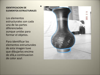 IDENTIFICACION DE ELEMENTOS ESTRUCTURALES Los elementos estructurales son cada una de las partes diferenciadas aunque unidas para formar el objetos. Para identificar los elementos estructurales de esta imagen tuve que dibujarlos encima de ellá,a continuacion de color azul:  