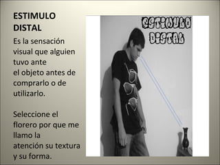 ESTIMULO DISTAL Es la sensación visual que alguien tuvo ante el objeto antes de comprarlo o de utilizarlo. Seleccione el florero por que me llamo la atención su textura y su forma. 