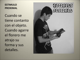 ESTIMULO PROXIMAL Cuando se tiene contanto con el objeto. Cuando agarre el florero me atrajo su forma y sus detalles. 