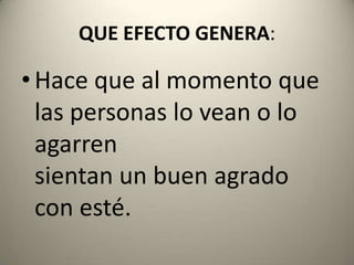 QUE EFECTO GENERA:Hace que al momento que las personas lo vean o lo agarrensientan un buen agrado con esté.