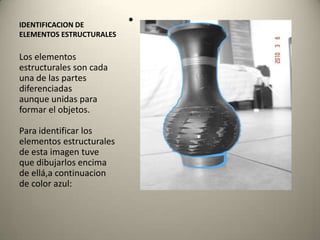 IDENTIFICACION DE ELEMENTOS ESTRUCTURALESLos elementos estructurales son cada una de las partes diferenciadasaunque unidas para formar el objetos.Para identificar los elementos estructurales de esta imagen tuveque dibujarlos encima de ellá,acontinuacion de color azul: 