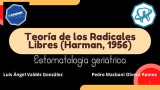 Estomatología geriátrica
Teoría de los Radicales
Libres (Harman, 1956)
Luis Ángel Valdés González Pedro Macbani Olvera Ramos
1
 