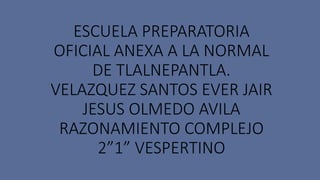 ESCUELA PREPARATORIA
OFICIAL ANEXA A LA NORMAL
DE TLALNEPANTLA.
VELAZQUEZ SANTOS EVER JAIR
JESUS OLMEDO AVILA
RAZONAMIENTO COMPLEJO
2”1” VESPERTINO
 