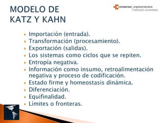    Importación (entrada).
   Transformación (procesamiento).
   Exportación (salidas).
   Los sistemas como ciclos que se repiten.
   Entropía negativa.
   Información como insumo, retroalimentación
    negativa y proceso de codificación.
   Estado firme y homeostasis dinámica.
   Diferenciación.
   Equifinalidad.
   Límites o fronteras.
 