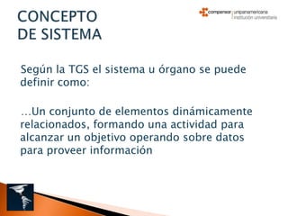 Según la TGS el sistema u órgano se puede
definir como:

…Un conjunto de elementos dinámicamente
relacionados, formando una actividad para
alcanzar un objetivo operando sobre datos
para proveer información
 