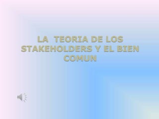 LA TEORIA DE LOS
STAKEHOLDERS Y EL BIEN
COMUN
 