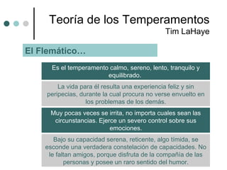 Teoría  de los Temperamentos Tim LaHaye El Flemático… Es el temperamento calmo, sereno, lento, tranquilo y equilibrado.  L...