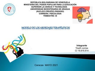 REPÙBLICA BOLIVARIANA DE VENEZUELA
MINISTERIO DEL PODER POPULAR PARA LA EDUCACIÓN
SUPERIOR LA CIENCIA Y TECNOLOGÍA
UNIVERSIDAD BICENTENARIA DE ARAGUA
(NUCLEO CREATEC-PARAISO)
CARRERA: PSICOLOGIA
TRIMESTRE: IX
Integrante
Yiseth correa
CI 18.816.814
Caracas MAYO 2021
 