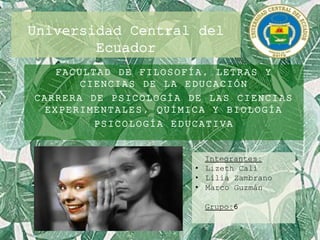 FACULTAD DE FILOSOFÍA, LETRAS Y
CIENCIAS DE LA EDUCACIÓN
CARRERA DE PSICOLOGÍA DE LAS CIENCIAS
EXPERIMENTALES, QUÍMICA Y BIOLOGÍA
PSICOLOGÍA EDUCATIVA
Universidad Central del
Ecuador
Integrantes:
• Lizeth Cali
• Lilia Zambrano
• Marco Guzmán
Grupo:6
 