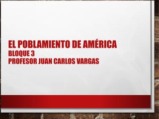 EL POBLAMIENTO DE AMÉRICA
BLOQUE 3
PROFESOR JUAN CARLOS VARGAS
 