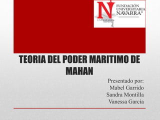 TEORIA DEL PODER MARITIMO DE
MAHAN
Presentado por:
Mabel Garrido
Sandra Montilla
Vanessa García
 