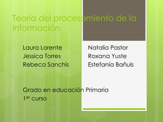 Teoría del procesamiento de la
información
Laura Lorente Natalia Pastor
Jessica Torres Roxana Yuste
Rebeca Sanchís Estefanía Bañuls
Grado en educación Primaria
1er curso
 