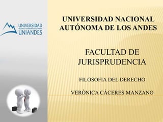 UNIVERSIDAD NACIONAL 
AUTÓNOMA DE LOS ANDES 
FACULTAD DE 
JURISPRUDENCIA 
FILOSOFIA DEL DERECHO 
VERÒNICA CÀCERES MANZANO 
 
