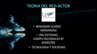 TEORIA DEL RED-ACTOR
• BENJAMIN SUAREZ
HERNANDEZ
• ING SISTEMAS
COMPUTACIONALES 6º
SEMESTRE
• TECNOLOGIA Y SOCIEDAD
 