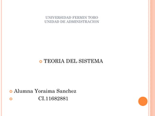 UNIVERSIDAD FERMIN TORO
UNIDAD DE ADMINISTRACION
 TEORIA DEL SISTEMA
 Alumna Yoraima Sanchez
 CI.11682881
 