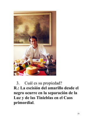10
3. Cuál es su propiedad?
R.: La escisión del amarillo desde el
negro ocurre en la separación de la
Luz y de las Tinieblas en el Caos
primordial.
 