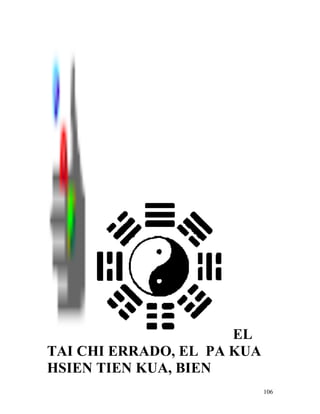106
EL
TAI CHI ERRADO, EL PA KUA
HSIEN TIEN KUA, BIEN
 