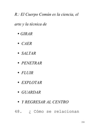 210
R.: El Cuerpo Común es la ciencia, el
arte y la técnica de
• GIRAR
• CAER
• SALTAR
• PENETRAR
• FLUIR
• EXPLOTAR
• GUARDAR
• Y REGRESAR AL CENTRO
48. ¿ Cómo se relacionan
 