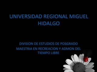 UNIVERSIDAD REGIONAL MIGUEL HIDALGO DIVISION DE ESTUDIOS DE POSGRADO MAESTRIA EN RECREACION Y ADMON DEL TIEMPO LIBRE 