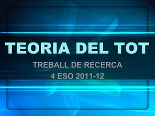 TEORIA DEL TOT
  TREBALL DE RECERCA
     4 ESO 2011-12
 