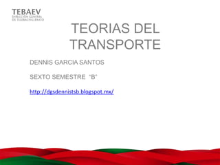 TEORIAS DEL
               TRANSPORTE
DENNIS GARCIA SANTOS

SEXTO SEMESTRE “B”

http://dgsdennistsb.blogspot.mx/
 
