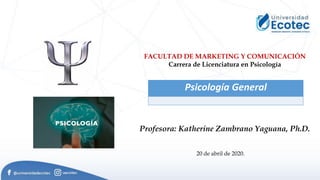 20 de abril de 2020.
Profesora: Katherine Zambrano Yaguana, Ph.D.
FACULTAD DE MARKETING Y COMUNICACIÓN
Carrera de Licenciatura en Psicología
Psicología General
 