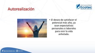 Autorealización
• El deseo de satisfacer el
potencial más alto, ya
sean expectativas
personales o laborales
para vivir la vida
anhelada.
 