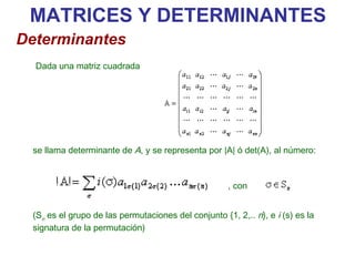 Dada una matriz cuadrada  se llama determinante de  A , y se representa por |A| ó det(A), al número:   , con (S n  es el grupo de las permutaciones del conjunto {1, 2,..  n }, e  i  (s) es la signatura de la permutación)  MATRICES Y DETERMINANTES Determinantes 