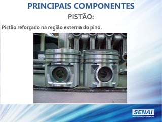 PRINCIPAIS COMPONENTES
PISTÃO:
Pistão reforçado na região externa do pino.
 