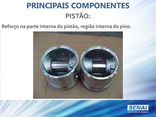 PRINCIPAIS COMPONENTES
PISTÃO:
Reforço na parte interna do pistão, região interna do pino.
 