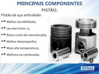 PISTÃO:
Pistão de aço articulado:
Melhor durabilidade;
(20.000 horas +);
Baixo custo de manutenção;
Melhor desempenho;
Mais alta temperatura;
Melhora na combustão.
PRINCIPAIS COMPONENTES
 