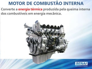 MOTOR DE COMBUSTÃO INTERNA
Converte a energia térmica produzida pela queima interna
dos combustíveis em energia mecânica.
 